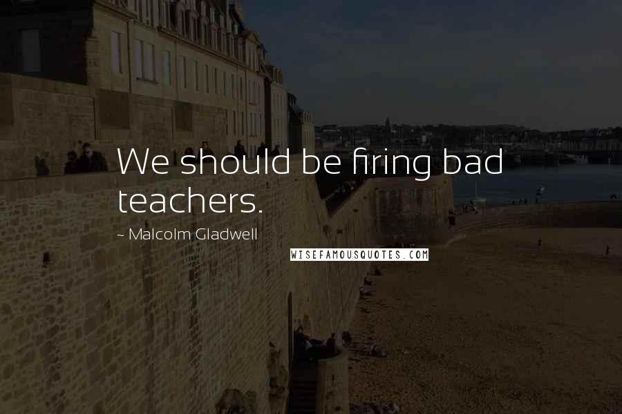 Malcolm Gladwell Quotes: We should be firing bad teachers.