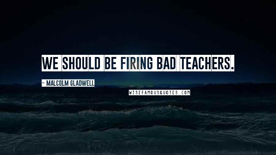 Malcolm Gladwell Quotes: We should be firing bad teachers.