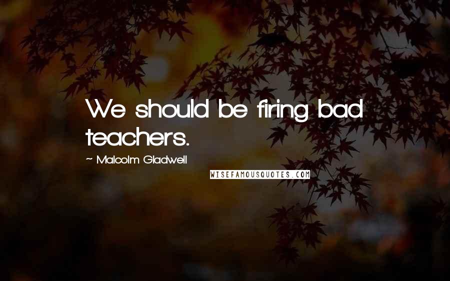 Malcolm Gladwell Quotes: We should be firing bad teachers.