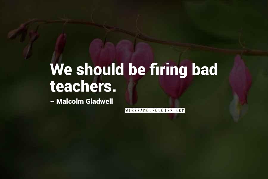 Malcolm Gladwell Quotes: We should be firing bad teachers.