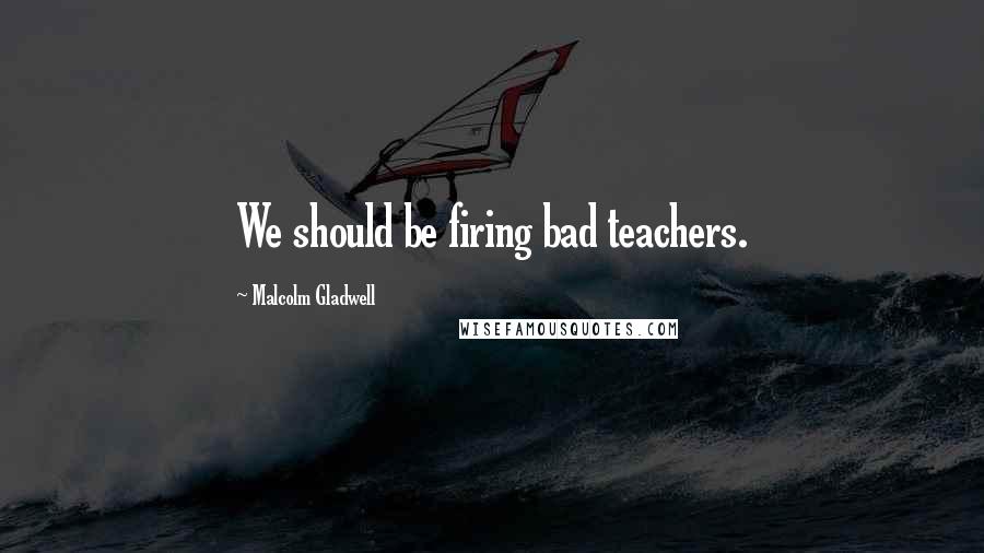 Malcolm Gladwell Quotes: We should be firing bad teachers.