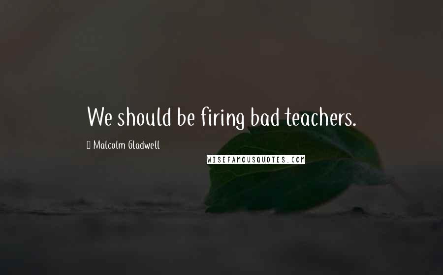 Malcolm Gladwell Quotes: We should be firing bad teachers.