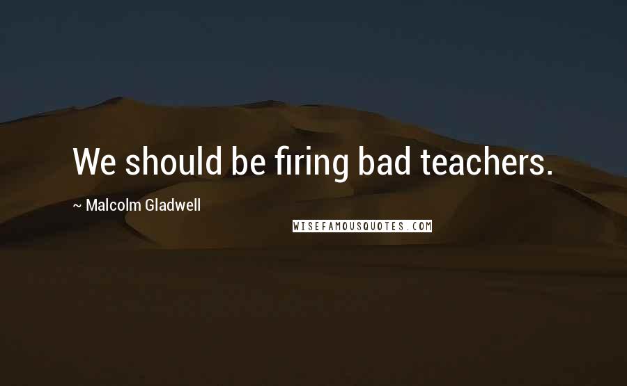 Malcolm Gladwell Quotes: We should be firing bad teachers.