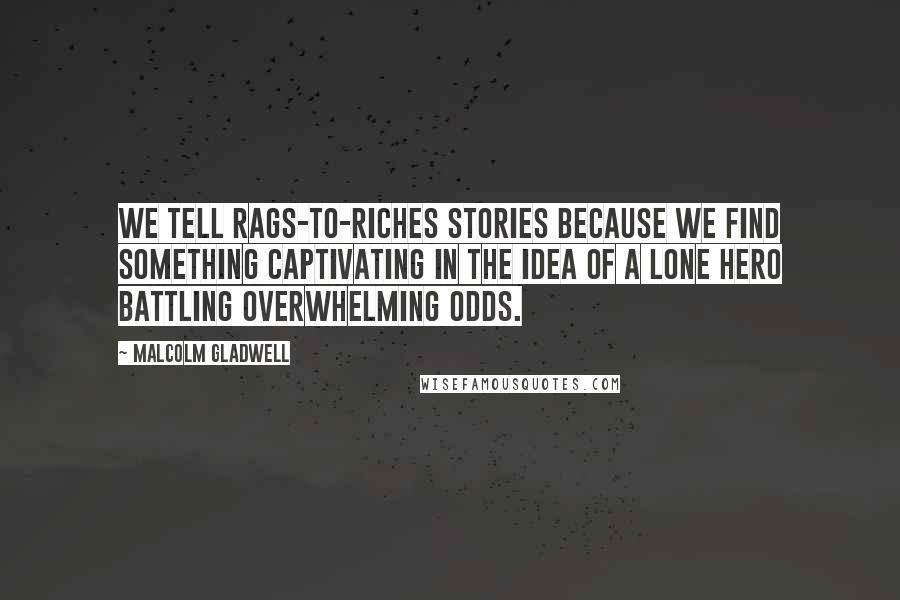 Malcolm Gladwell Quotes: We tell rags-to-riches stories because we find something captivating in the idea of a lone hero battling overwhelming odds.