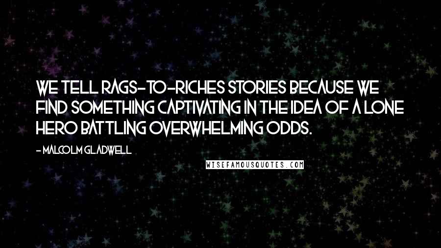 Malcolm Gladwell Quotes: We tell rags-to-riches stories because we find something captivating in the idea of a lone hero battling overwhelming odds.