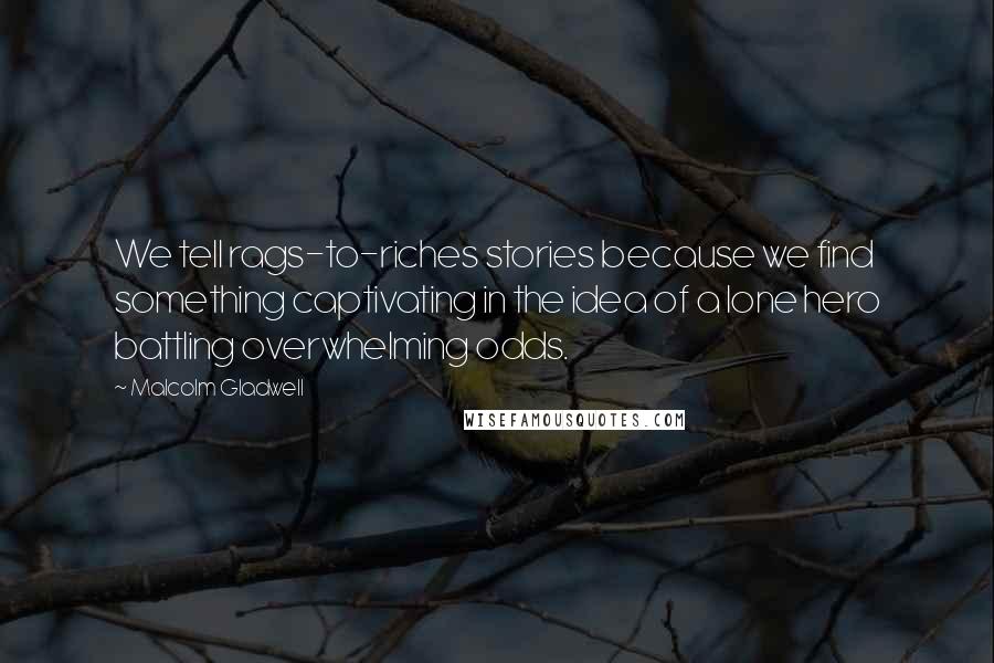 Malcolm Gladwell Quotes: We tell rags-to-riches stories because we find something captivating in the idea of a lone hero battling overwhelming odds.