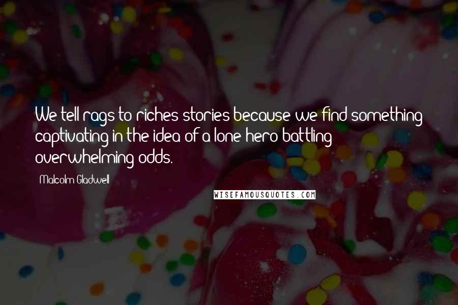 Malcolm Gladwell Quotes: We tell rags-to-riches stories because we find something captivating in the idea of a lone hero battling overwhelming odds.