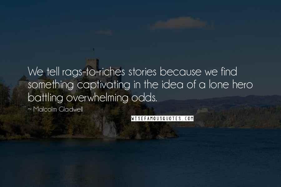 Malcolm Gladwell Quotes: We tell rags-to-riches stories because we find something captivating in the idea of a lone hero battling overwhelming odds.