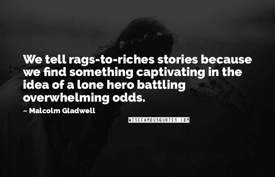 Malcolm Gladwell Quotes: We tell rags-to-riches stories because we find something captivating in the idea of a lone hero battling overwhelming odds.