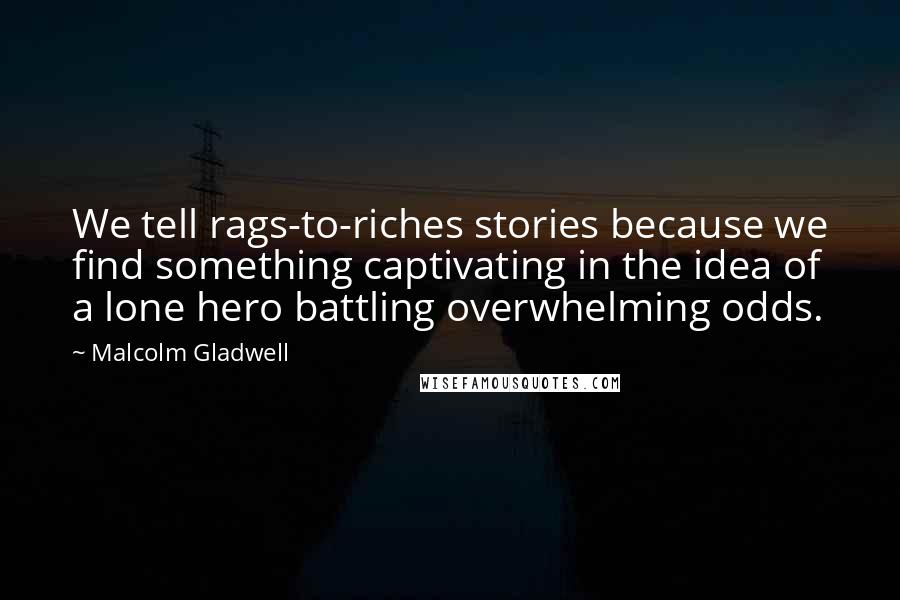 Malcolm Gladwell Quotes: We tell rags-to-riches stories because we find something captivating in the idea of a lone hero battling overwhelming odds.