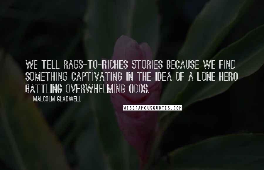 Malcolm Gladwell Quotes: We tell rags-to-riches stories because we find something captivating in the idea of a lone hero battling overwhelming odds.