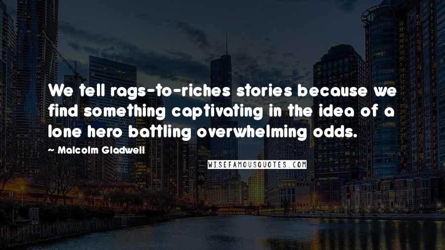 Malcolm Gladwell Quotes: We tell rags-to-riches stories because we find something captivating in the idea of a lone hero battling overwhelming odds.