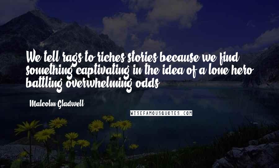 Malcolm Gladwell Quotes: We tell rags-to-riches stories because we find something captivating in the idea of a lone hero battling overwhelming odds.