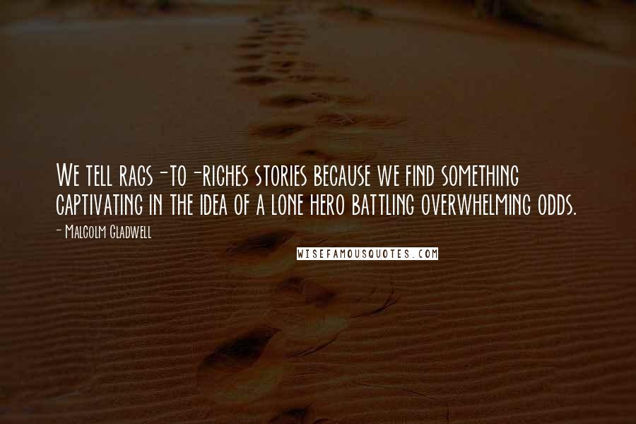 Malcolm Gladwell Quotes: We tell rags-to-riches stories because we find something captivating in the idea of a lone hero battling overwhelming odds.
