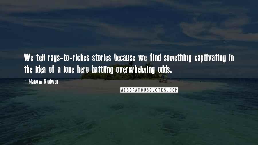 Malcolm Gladwell Quotes: We tell rags-to-riches stories because we find something captivating in the idea of a lone hero battling overwhelming odds.