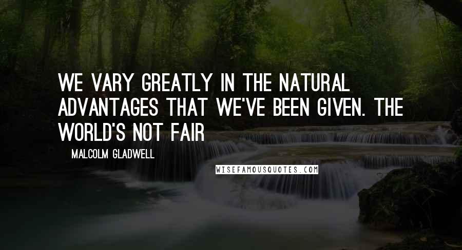 Malcolm Gladwell Quotes: We vary greatly in the natural advantages that we've been given. The world's not fair