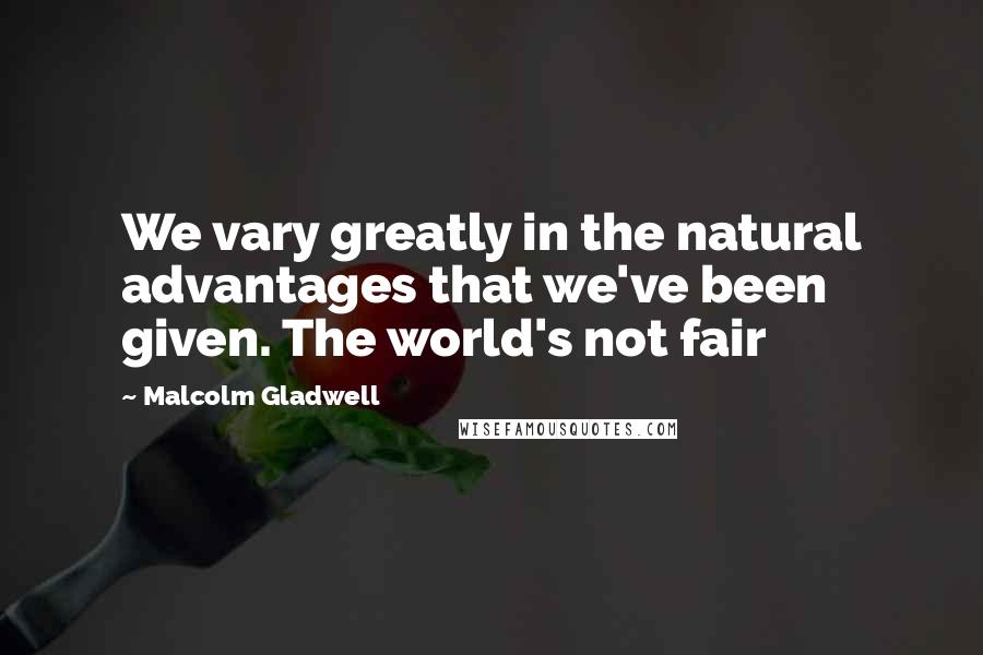 Malcolm Gladwell Quotes: We vary greatly in the natural advantages that we've been given. The world's not fair
