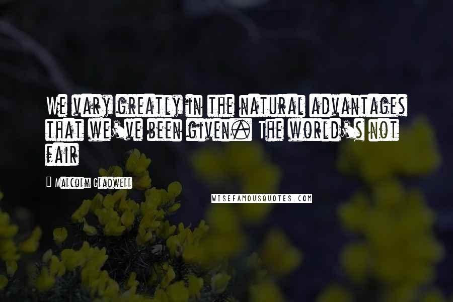 Malcolm Gladwell Quotes: We vary greatly in the natural advantages that we've been given. The world's not fair