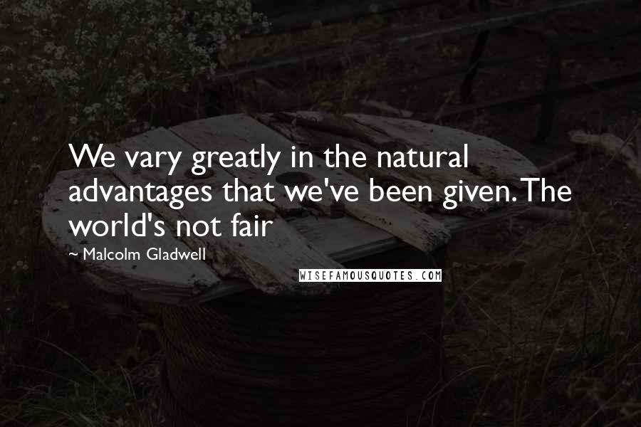 Malcolm Gladwell Quotes: We vary greatly in the natural advantages that we've been given. The world's not fair