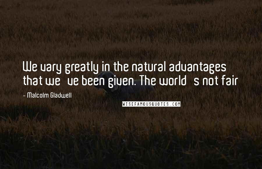 Malcolm Gladwell Quotes: We vary greatly in the natural advantages that we've been given. The world's not fair
