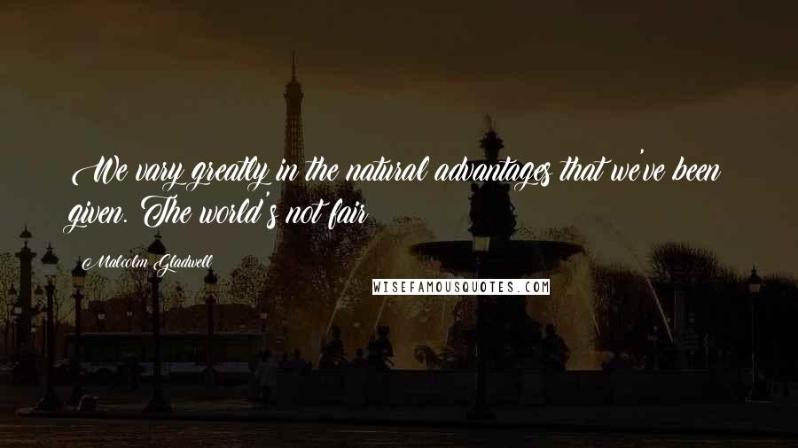Malcolm Gladwell Quotes: We vary greatly in the natural advantages that we've been given. The world's not fair