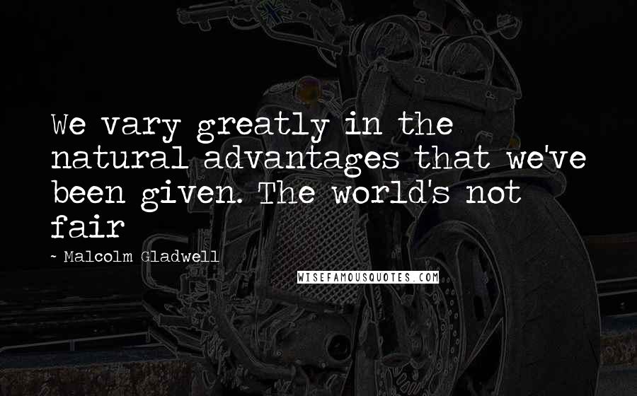Malcolm Gladwell Quotes: We vary greatly in the natural advantages that we've been given. The world's not fair