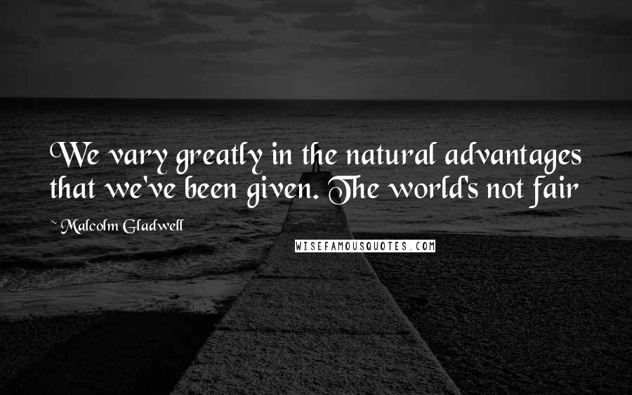 Malcolm Gladwell Quotes: We vary greatly in the natural advantages that we've been given. The world's not fair