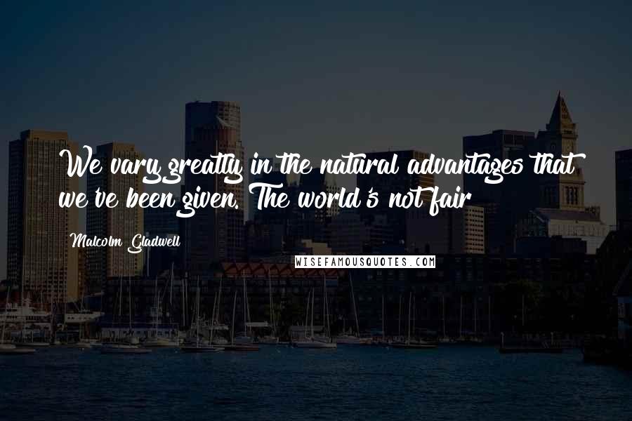 Malcolm Gladwell Quotes: We vary greatly in the natural advantages that we've been given. The world's not fair
