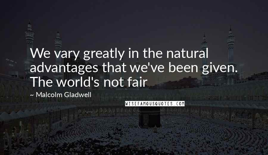 Malcolm Gladwell Quotes: We vary greatly in the natural advantages that we've been given. The world's not fair