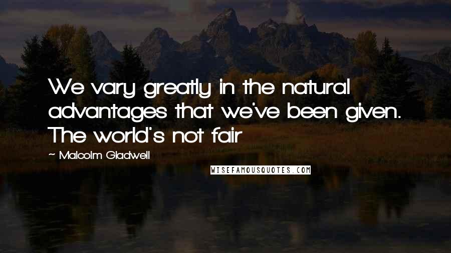 Malcolm Gladwell Quotes: We vary greatly in the natural advantages that we've been given. The world's not fair