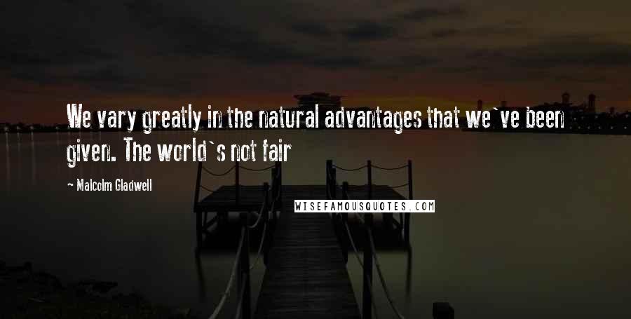Malcolm Gladwell Quotes: We vary greatly in the natural advantages that we've been given. The world's not fair