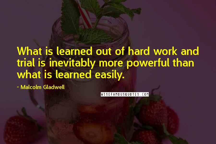 Malcolm Gladwell Quotes: What is learned out of hard work and trial is inevitably more powerful than what is learned easily.