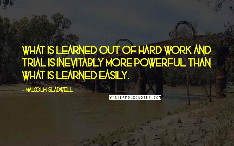 Malcolm Gladwell Quotes: What is learned out of hard work and trial is inevitably more powerful than what is learned easily.