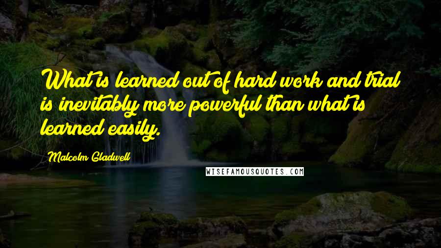 Malcolm Gladwell Quotes: What is learned out of hard work and trial is inevitably more powerful than what is learned easily.
