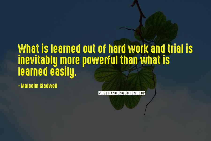 Malcolm Gladwell Quotes: What is learned out of hard work and trial is inevitably more powerful than what is learned easily.