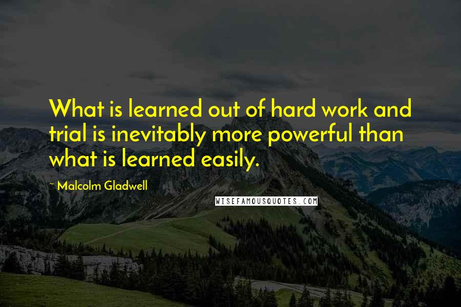 Malcolm Gladwell Quotes: What is learned out of hard work and trial is inevitably more powerful than what is learned easily.
