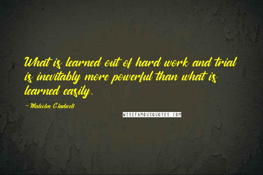 Malcolm Gladwell Quotes: What is learned out of hard work and trial is inevitably more powerful than what is learned easily.