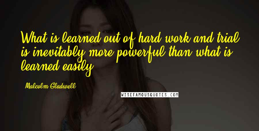 Malcolm Gladwell Quotes: What is learned out of hard work and trial is inevitably more powerful than what is learned easily.