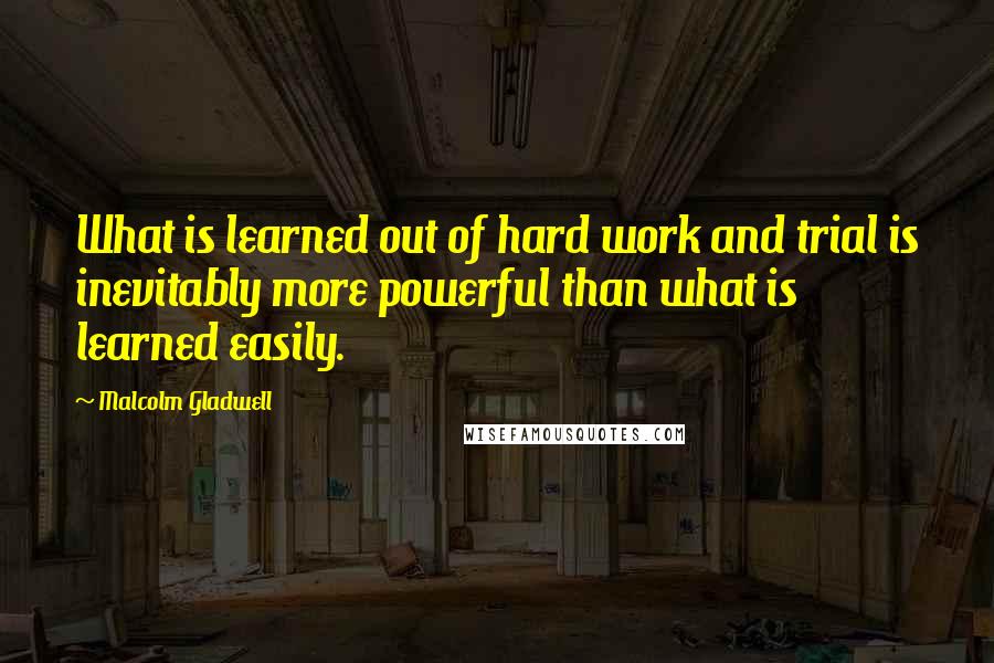 Malcolm Gladwell Quotes: What is learned out of hard work and trial is inevitably more powerful than what is learned easily.