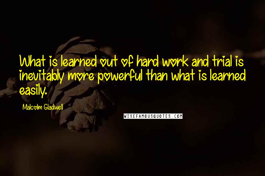 Malcolm Gladwell Quotes: What is learned out of hard work and trial is inevitably more powerful than what is learned easily.