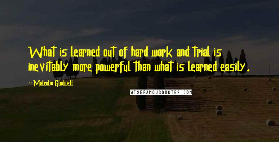 Malcolm Gladwell Quotes: What is learned out of hard work and trial is inevitably more powerful than what is learned easily.