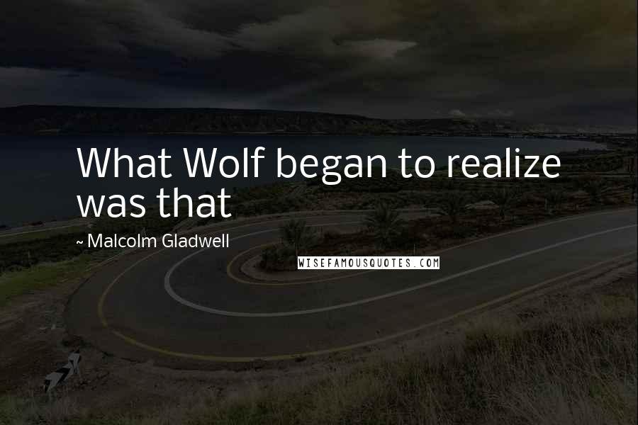 Malcolm Gladwell Quotes: What Wolf began to realize was that