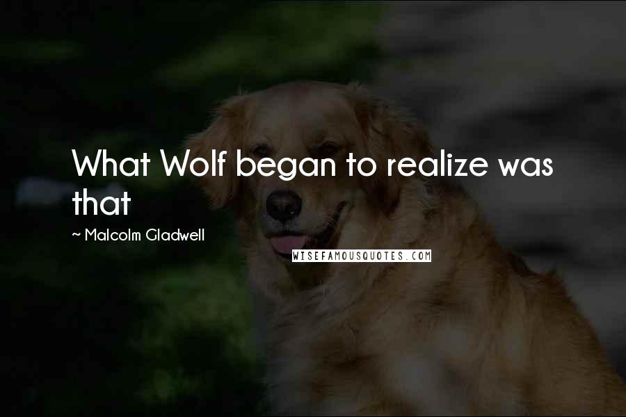 Malcolm Gladwell Quotes: What Wolf began to realize was that