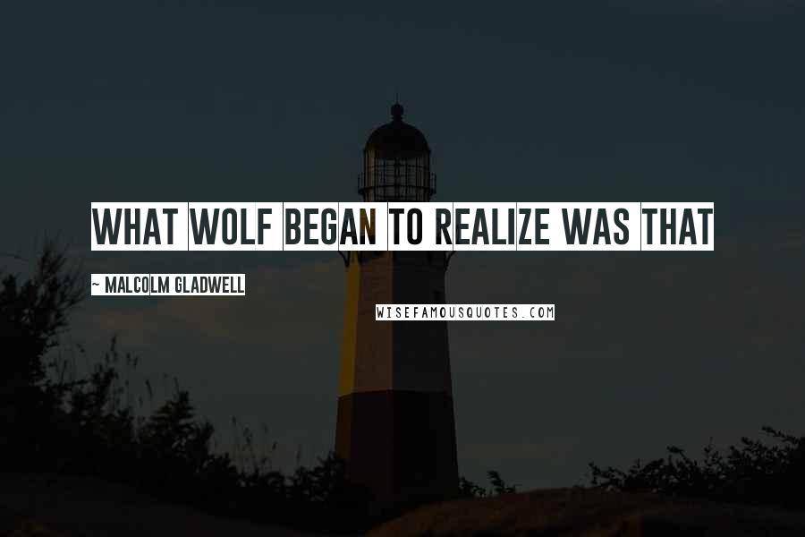 Malcolm Gladwell Quotes: What Wolf began to realize was that