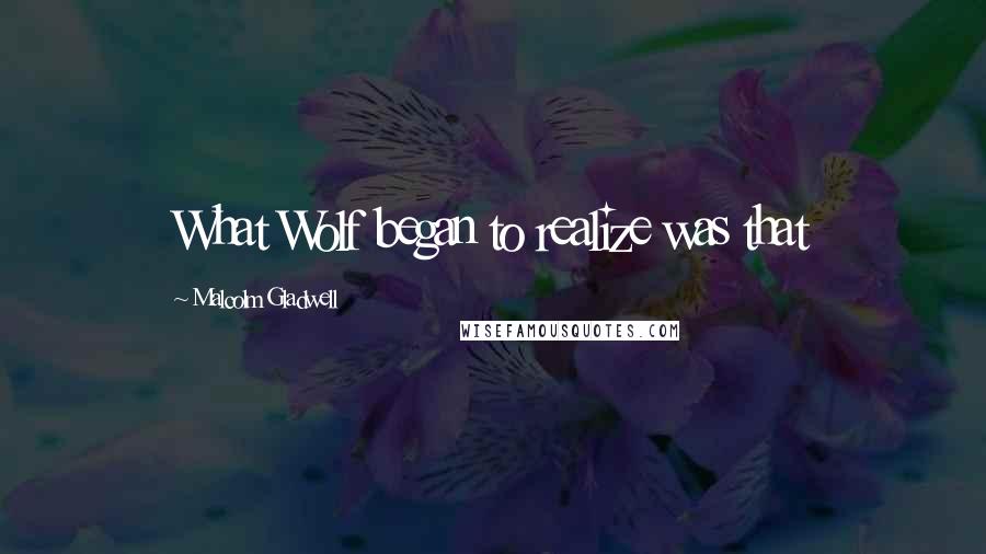 Malcolm Gladwell Quotes: What Wolf began to realize was that