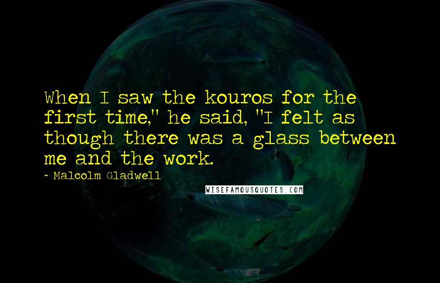 Malcolm Gladwell Quotes: When I saw the kouros for the first time," he said, "I felt as though there was a glass between me and the work.