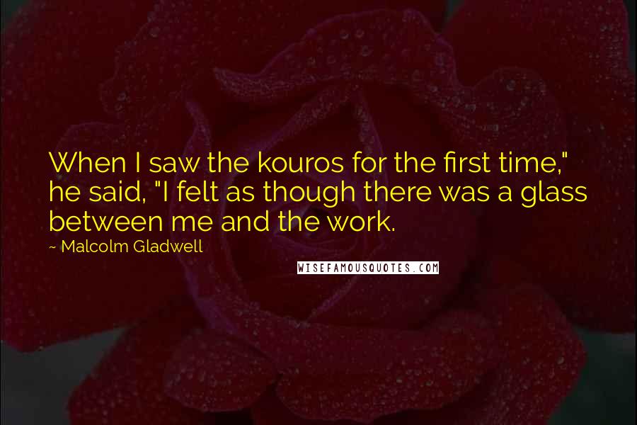 Malcolm Gladwell Quotes: When I saw the kouros for the first time," he said, "I felt as though there was a glass between me and the work.