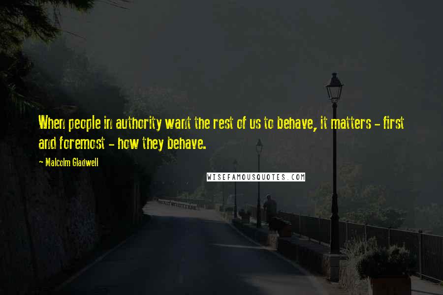 Malcolm Gladwell Quotes: When people in authority want the rest of us to behave, it matters - first and foremost - how they behave.