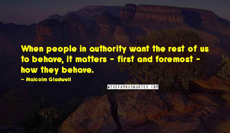 Malcolm Gladwell Quotes: When people in authority want the rest of us to behave, it matters - first and foremost - how they behave.