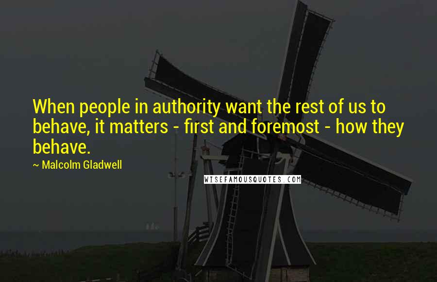 Malcolm Gladwell Quotes: When people in authority want the rest of us to behave, it matters - first and foremost - how they behave.